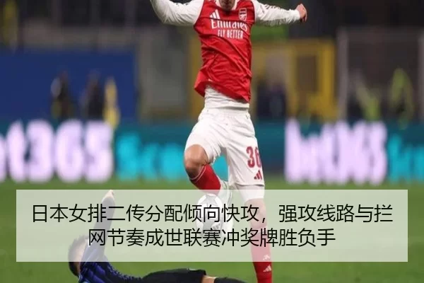 日本女排二传分配倾向快攻，强攻线路与拦网节奏成世联赛冲奖牌胜负手